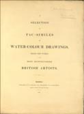 A Selection of Fac-Similes of Water-Colour Drawings, from the works of the most distinguished British Artists.