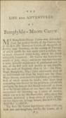 The life and adventures of Bampfylde-Moore Carew, commonly called the King of the Beggars: being an impartial account of his LIFE, from his leaving Tiverton School at the Age of Fifteen, and entering into a Society of Gipsies ; wherein the Motives of his Conduct are related and explained: The great Number of Characters and Shapes he has appeared in through Great Britain, Ireland, and several other Places of Europe: with his Travels twice through great Part of America: Giving A Particular Account Of the Origin, Government, Laws, and Customs of the Gipsies, with the Method of electing their King: And a dictionary of the Cant Language used by the Mendicants.